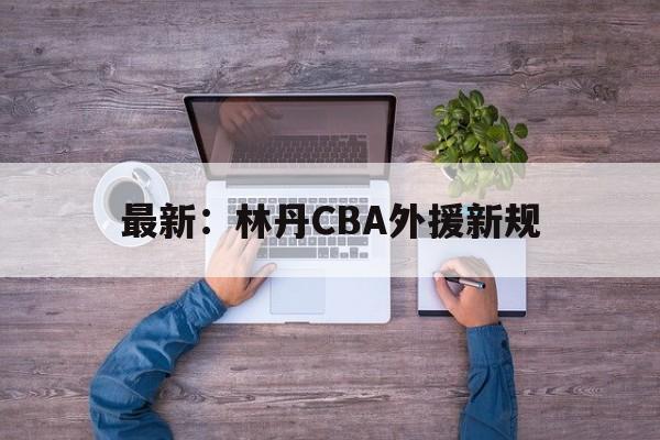关于最新：林丹CBA外援新规的信息|fb体育官网首页