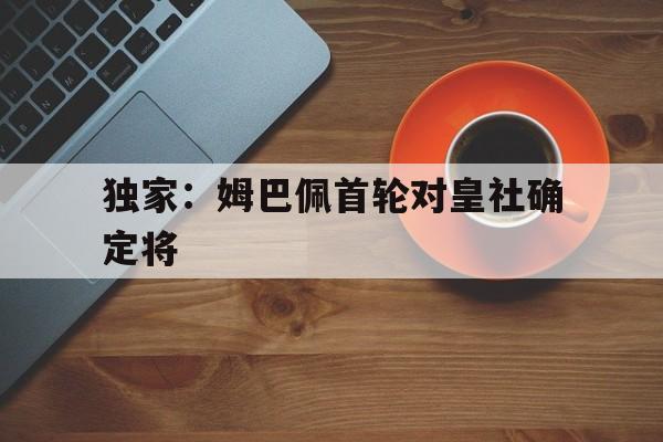 关于独家：姆巴佩首轮对皇社确定将的信息|fb体育网址