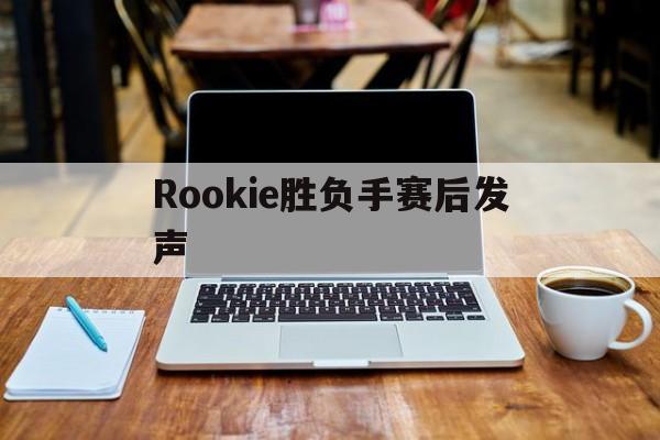 Rookie胜负手赛后发声(rookie对战theshy)|fb体育网站